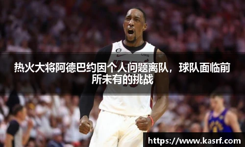 热火大将阿德巴约因个人问题离队，球队面临前所未有的挑战