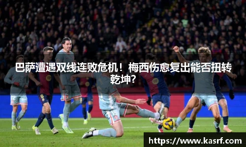 巴萨遭遇双线连败危机！梅西伤愈复出能否扭转乾坤？