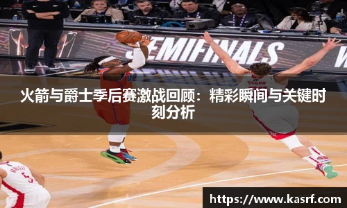 火箭与爵士季后赛激战回顾：精彩瞬间与关键时刻分析