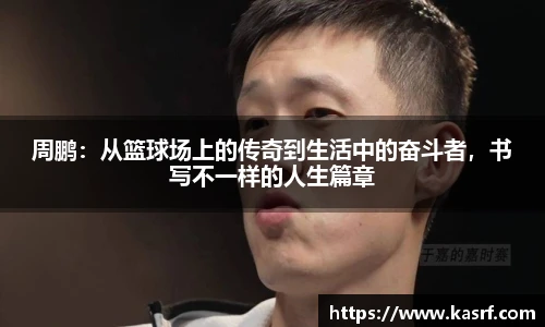 周鹏：从篮球场上的传奇到生活中的奋斗者，书写不一样的人生篇章