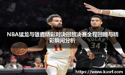 NBA猛龙与雄鹿精彩对决回放决赛全程回顾与精彩瞬间分析