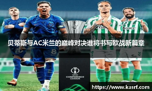 贝蒂斯与AC米兰的巅峰对决谁将书写欧战新篇章