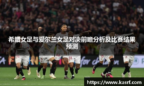 希腊女足与爱尔兰女足对决前瞻分析及比赛结果预测