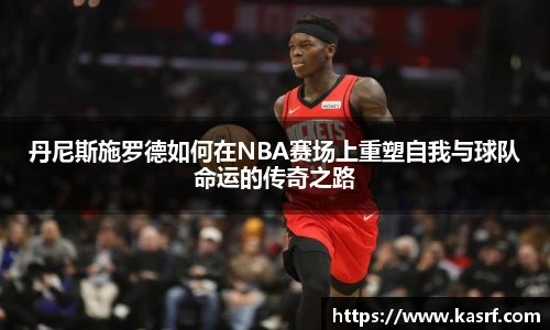 丹尼斯施罗德如何在NBA赛场上重塑自我与球队命运的传奇之路